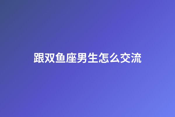 跟双鱼座男生怎么交流-第1张-星座运势-玄机派