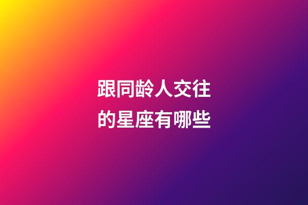 跟同龄人交往的星座有哪些-第1张-星座运势-玄机派