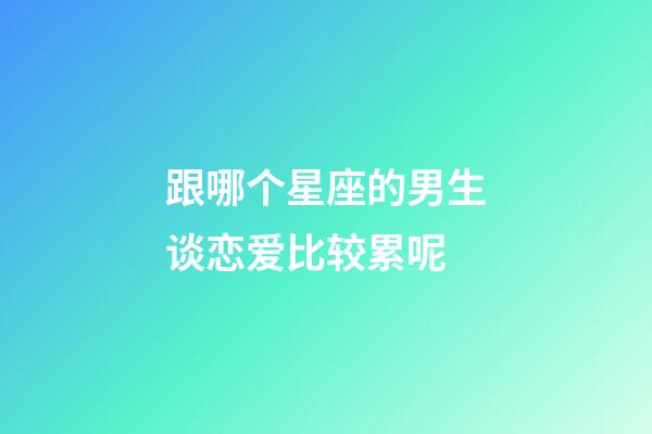 跟哪个星座的男生谈恋爱比较累呢-第1张-星座运势-玄机派