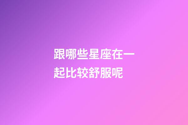 跟哪些星座在一起比较舒服呢-第1张-星座运势-玄机派