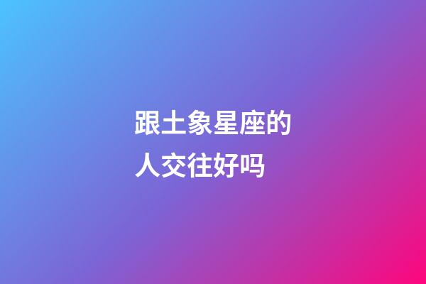 跟土象星座的人交往好吗-第1张-星座运势-玄机派