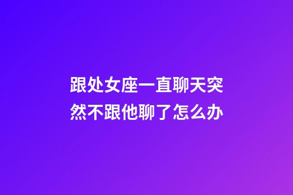 跟处女座一直聊天突然不跟他聊了怎么办-第1张-星座运势-玄机派