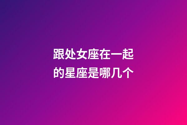 跟处女座在一起的星座是哪几个-第1张-星座运势-玄机派