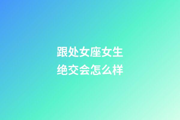 跟处女座女生绝交会怎么样-第1张-星座运势-玄机派