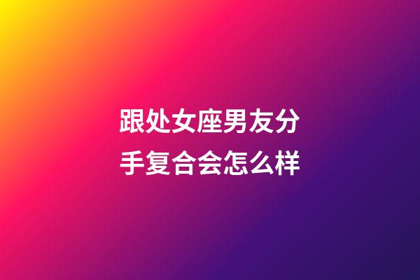 跟处女座男友分手复合会怎么样-第1张-星座运势-玄机派