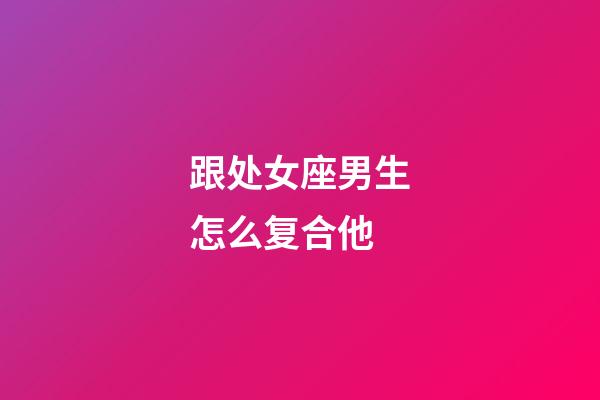 跟处女座男生怎么复合他-第1张-星座运势-玄机派