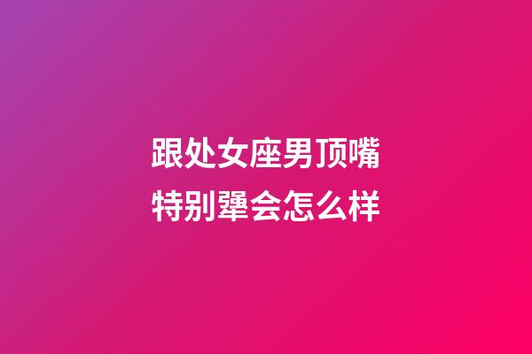 跟处女座男顶嘴特别犟会怎么样-第1张-星座运势-玄机派