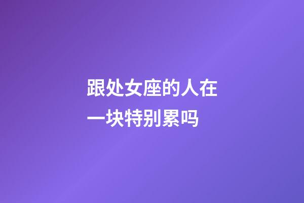 跟处女座的人在一块特别累吗-第1张-星座运势-玄机派