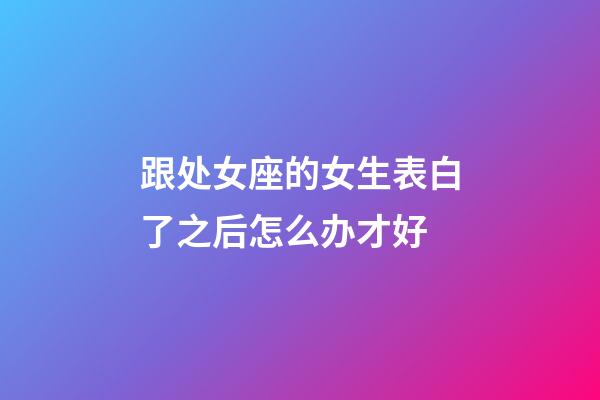 跟处女座的女生表白了之后怎么办才好