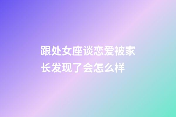 跟处女座谈恋爱被家长发现了会怎么样-第1张-星座运势-玄机派