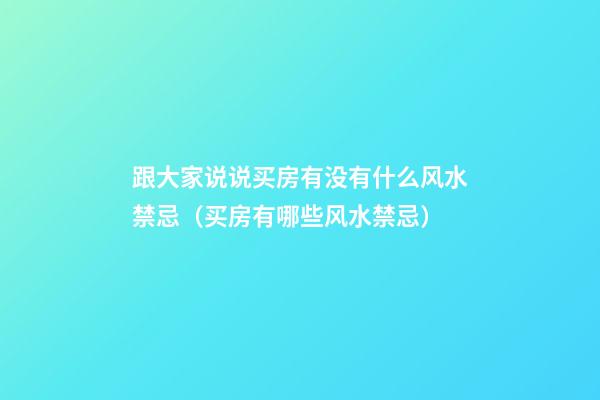 跟大家说说买房有没有什么风水禁忌（买房有哪些风水禁忌）