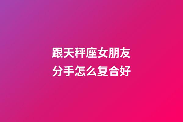 跟天秤座女朋友分手怎么复合好-第1张-星座运势-玄机派