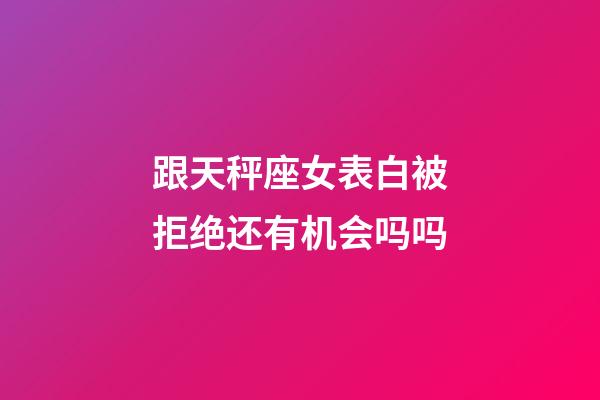 跟天秤座女表白被拒绝还有机会吗吗-第1张-星座运势-玄机派