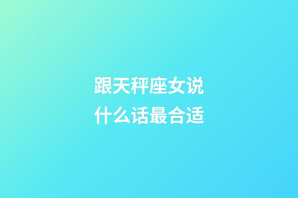 跟天秤座女说什么话最合适-第1张-星座运势-玄机派