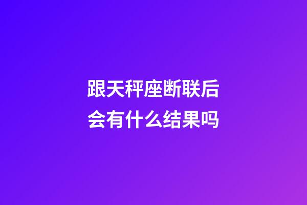 跟天秤座断联后会有什么结果吗-第1张-星座运势-玄机派