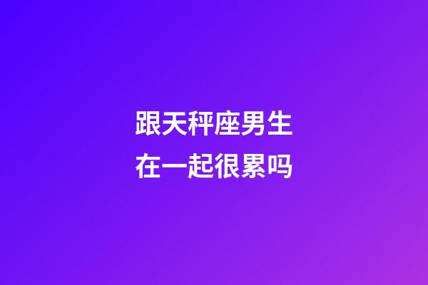 跟天秤座男生在一起很累吗-第1张-星座运势-玄机派