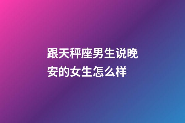 跟天秤座男生说晚安的女生怎么样-第1张-星座运势-玄机派