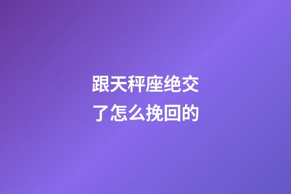 跟天秤座绝交了怎么挽回的-第1张-星座运势-玄机派