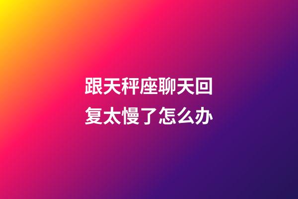 跟天秤座聊天回复太慢了怎么办-第1张-星座运势-玄机派