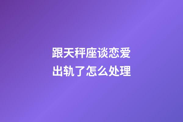 跟天秤座谈恋爱出轨了怎么处理-第1张-星座运势-玄机派