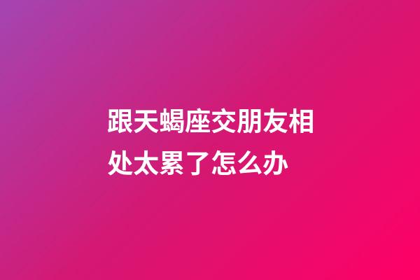 跟天蝎座交朋友相处太累了怎么办-第1张-星座运势-玄机派