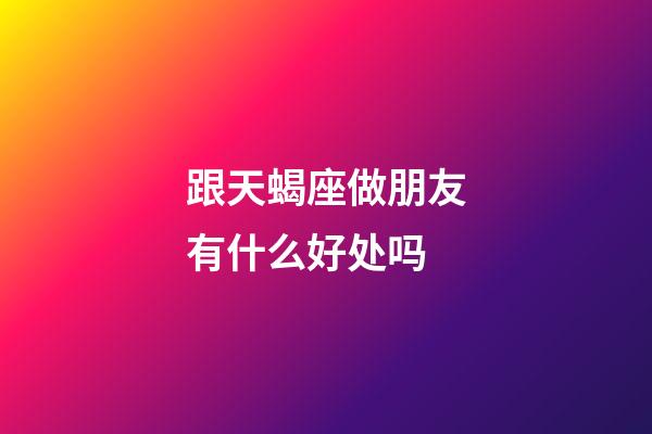 跟天蝎座做朋友有什么好处吗-第1张-星座运势-玄机派