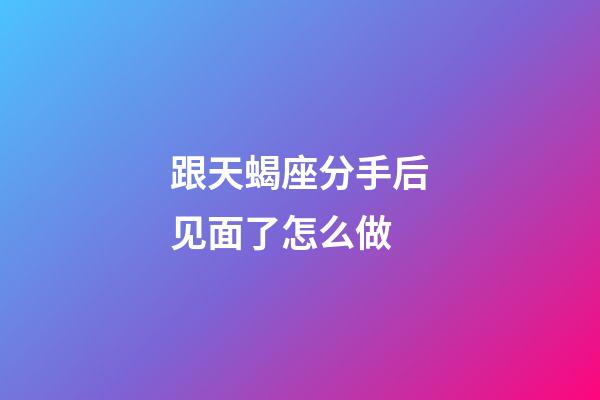 跟天蝎座分手后见面了怎么做-第1张-星座运势-玄机派