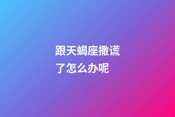 跟天蝎座撒谎了怎么办呢-第1张-星座运势-玄机派