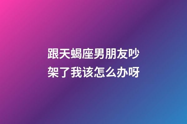 跟天蝎座男朋友吵架了我该怎么办呀-第1张-星座运势-玄机派