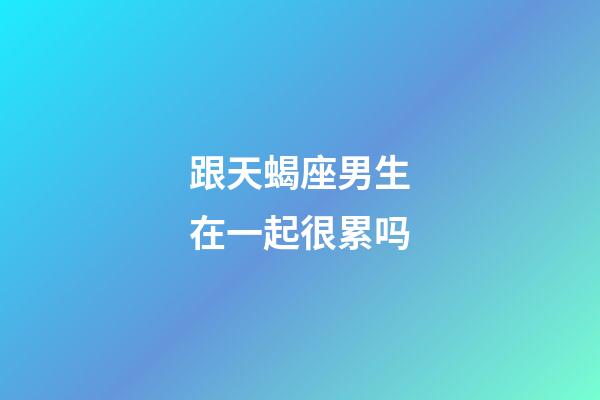 跟天蝎座男生在一起很累吗-第1张-星座运势-玄机派