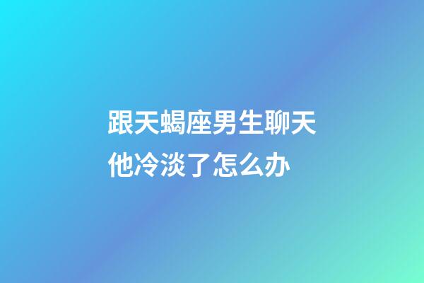 跟天蝎座男生聊天他冷淡了怎么办-第1张-星座运势-玄机派