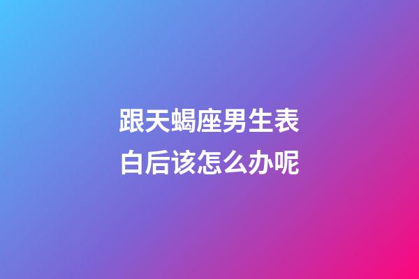 跟天蝎座男生表白后该怎么办呢-第1张-星座运势-玄机派