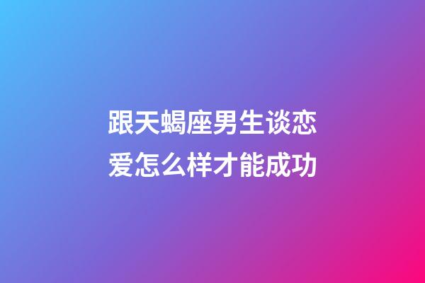 跟天蝎座男生谈恋爱怎么样才能成功-第1张-星座运势-玄机派