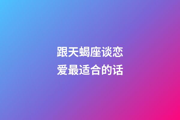 跟天蝎座谈恋爱最适合的话-第1张-星座运势-玄机派