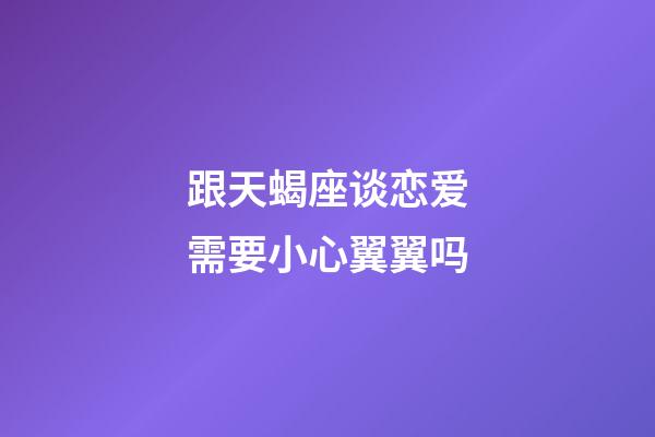 跟天蝎座谈恋爱需要小心翼翼吗-第1张-星座运势-玄机派