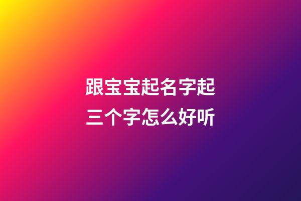 跟宝宝起名字起三个字怎么好听(2023年孩子起名大全三个字)-第1张-宝宝起名-玄机派