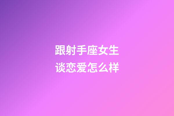 跟射手座女生谈恋爱怎么样-第1张-星座运势-玄机派