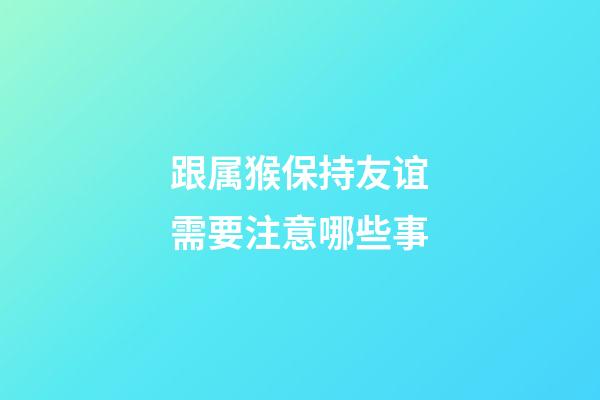 跟属猴保持友谊需要注意哪些事