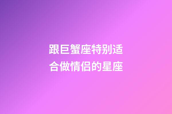 跟巨蟹座特别适合做情侣的星座-第1张-星座运势-玄机派