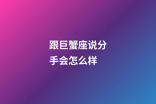 跟巨蟹座说分手会怎么样-第1张-星座运势-玄机派