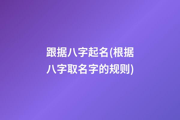 跟据八字起名(根据八字取名字的规则)