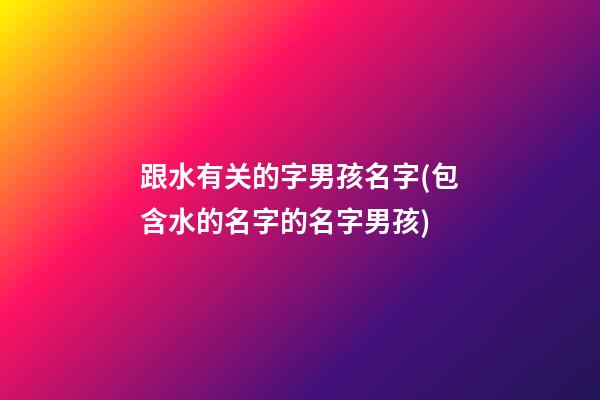 跟水有关的字男孩名字(包含水的名字的名字男孩)