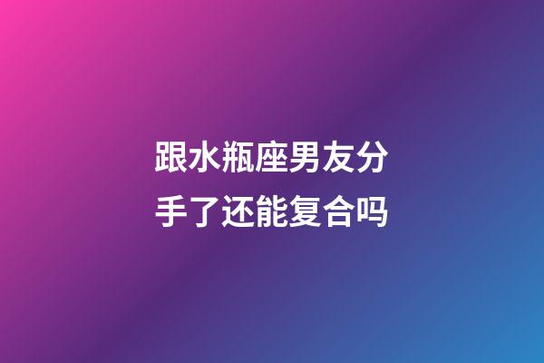 跟水瓶座男友分手了还能复合吗-第1张-星座运势-玄机派