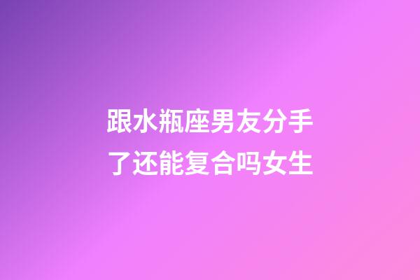 跟水瓶座男友分手了还能复合吗女生-第1张-星座运势-玄机派