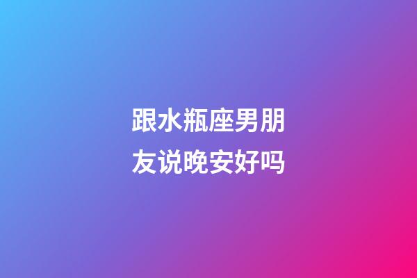 跟水瓶座男朋友说晚安好吗-第1张-星座运势-玄机派