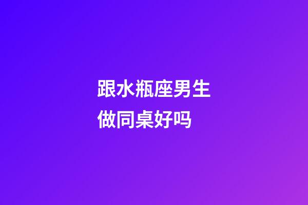 跟水瓶座男生做同桌好吗-第1张-星座运势-玄机派