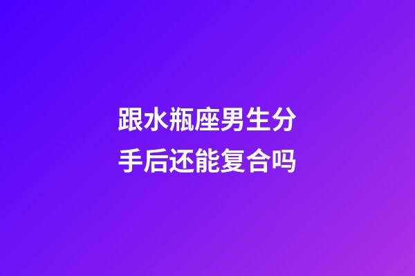 跟水瓶座男生分手后还能复合吗-第1张-星座运势-玄机派