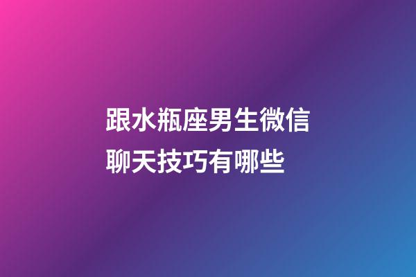 跟水瓶座男生微信聊天技巧有哪些-第1张-星座运势-玄机派