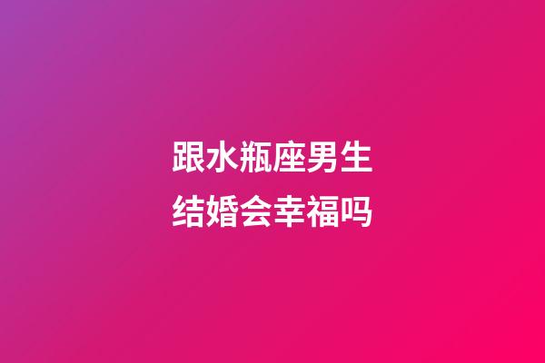 跟水瓶座男生结婚会幸福吗-第1张-星座运势-玄机派