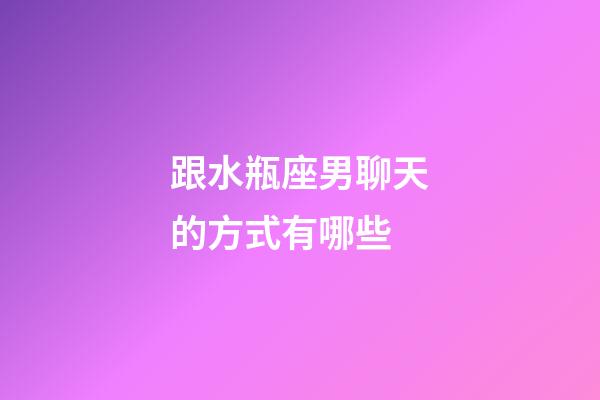 跟水瓶座男聊天的方式有哪些-第1张-星座运势-玄机派